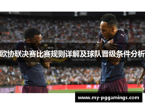 欧协联决赛比赛规则详解及球队晋级条件分析 欧协联决赛比赛规则详解及球队晋级条件分析