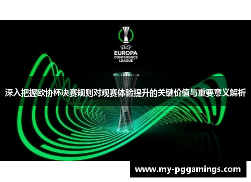 深入把握欧协杯决赛规则对观赛体验提升的关键价值与重要意义解析