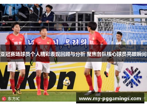 亚冠赛场球员个人精彩表现回顾与分析 聚焦各队核心球员亮眼瞬间