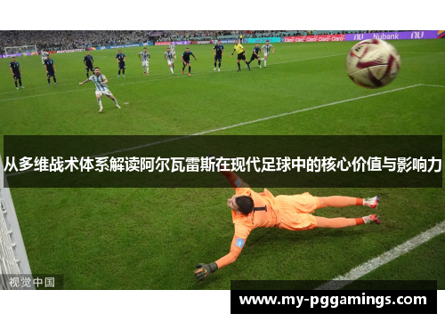 从多维战术体系解读阿尔瓦雷斯在现代足球中的核心价值与影响力