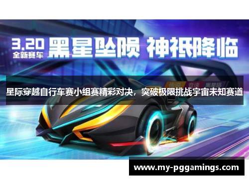 星际穿越自行车赛小组赛精彩对决，突破极限挑战宇宙未知赛道