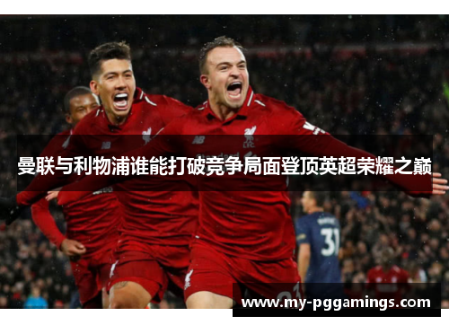曼联与利物浦谁能打破竞争局面登顶英超荣耀之巅