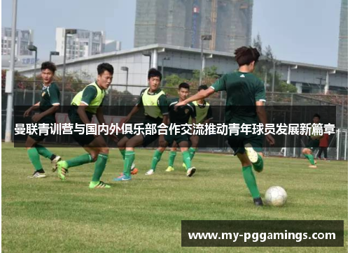 曼联青训营与国内外俱乐部合作交流推动青年球员发展新篇章
