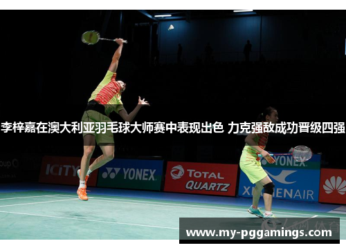 李梓嘉在澳大利亚羽毛球大师赛中表现出色 力克强敌成功晋级四强