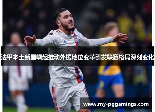 法甲本土新星崛起推动外援地位变革引发联赛格局深刻变化
