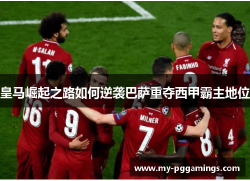 皇马崛起之路如何逆袭巴萨重夺西甲霸主地位 皇马崛起之路如何逆袭巴萨重夺西甲霸主地位